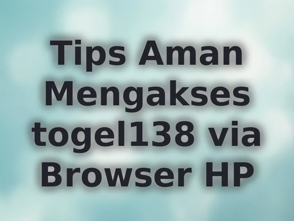 Tips Aman Mengakses togel138 via Browser HP
